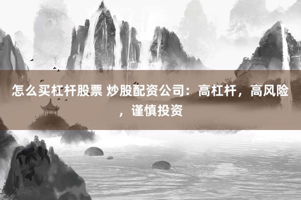 怎么买杠杆股票 炒股配资公司：高杠杆，高风险，谨慎投资