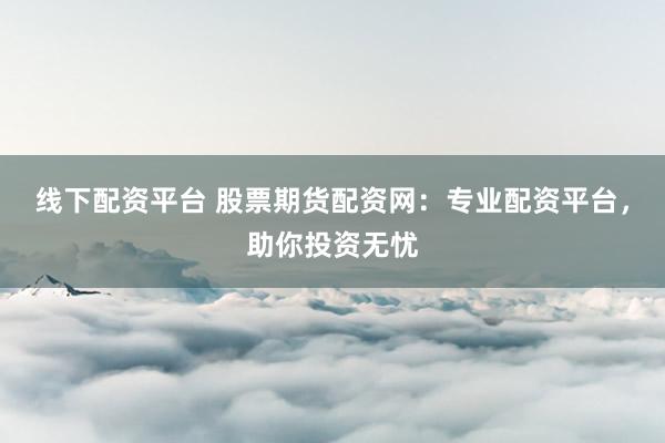 线下配资平台 股票期货配资网：专业配资平台，助你投资无忧
