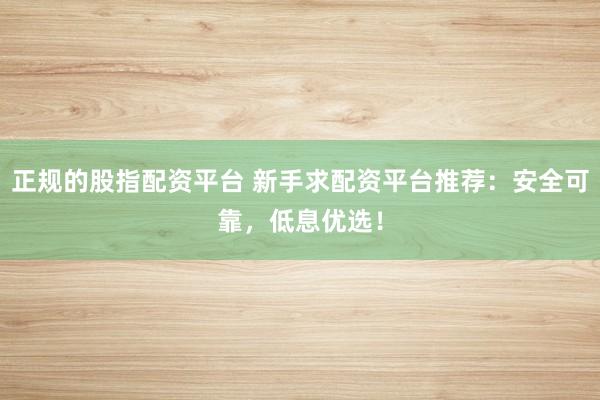 正规的股指配资平台 新手求配资平台推荐：安全可靠，低息优选！