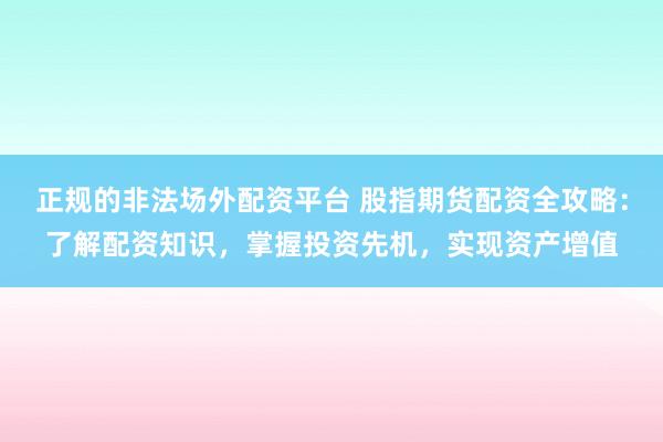 正规的非法场外配资平台 股指期货配资全攻略：了解配资知识，掌握投资先机，实现资产增值
