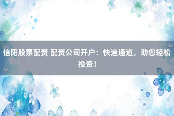 信阳股票配资 配资公司开户：快速通道，助您轻松投资！