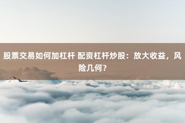 股票交易如何加杠杆 配资杠杆炒股：放大收益，风险几何？