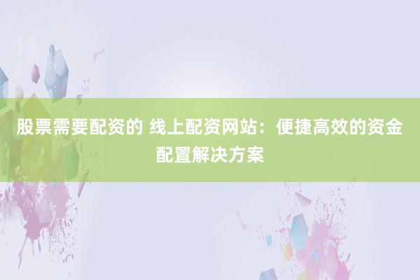 股票需要配资的 线上配资网站：便捷高效的资金配置解决方案