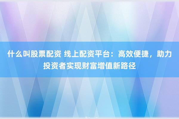 什么叫股票配资 线上配资平台：高效便捷，助力投资者实现财富增值新路径