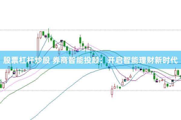 股票杠杆炒股 券商智能投顾：开启智能理财新时代