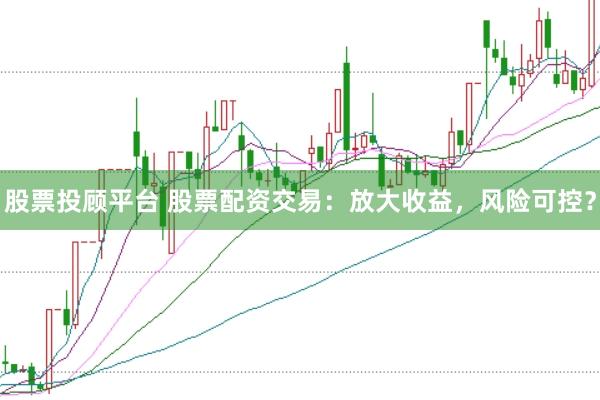 股票投顾平台 股票配资交易：放大收益，风险可控？