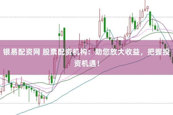 银易配资网 股票配资机构：助您放大收益，把握投资机遇！