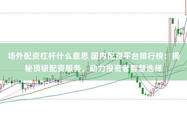 场外配资杠杆什么意思 国内配资平台排行榜：揭秘顶级配资服务，助力投资者智慧选择