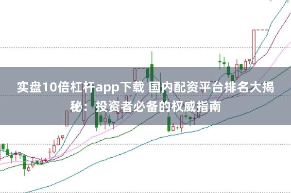 实盘10倍杠杆app下载 国内配资平台排名大揭秘：投资者必备的权威指南