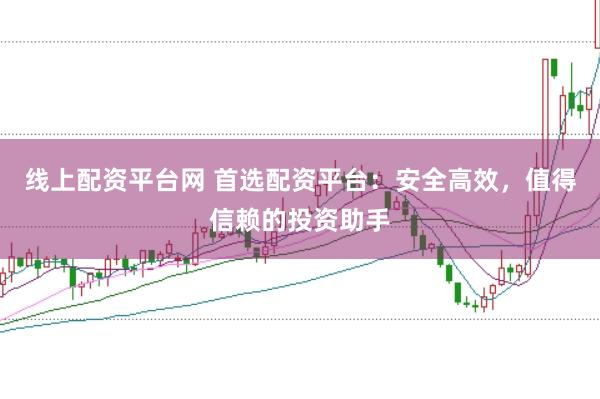 线上配资平台网 首选配资平台：安全高效，值得信赖的投资助手