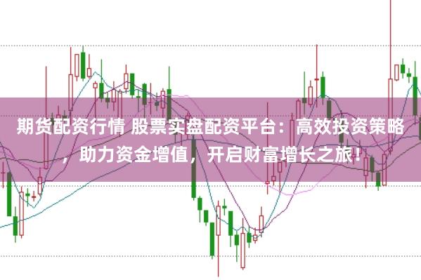 期货配资行情 股票实盘配资平台：高效投资策略，助力资金增值，开启财富增长之旅！