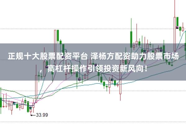 正规十大股票配资平台 泽杨方配资助力股票市场，高杠杆操作引领投资新风向！
