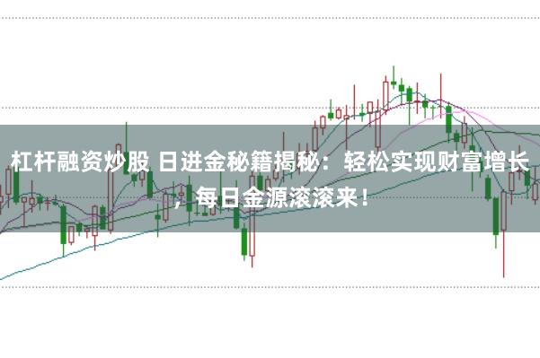 杠杆融资炒股 日进金秘籍揭秘：轻松实现财富增长，每日金源滚滚来！