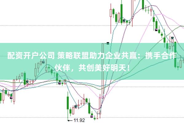 配资开户公司 策略联盟助力企业共赢：携手合作伙伴，共创美好明天！