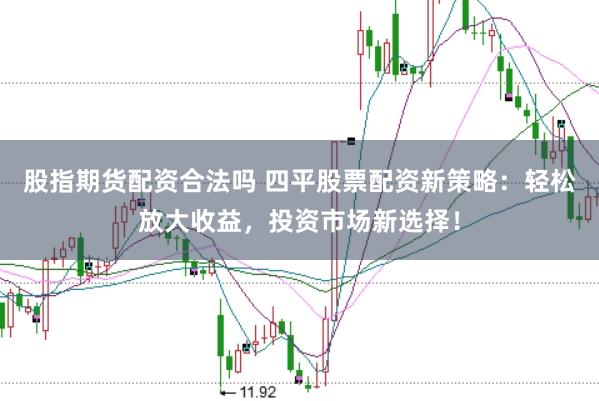 股指期货配资合法吗 四平股票配资新策略：轻松放大收益，投资市场新选择！