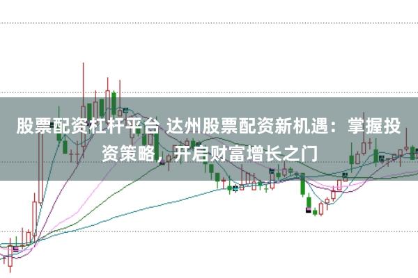 股票配资杠杆平台 达州股票配资新机遇：掌握投资策略，开启财富增长之门