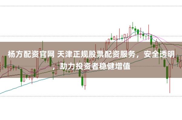杨方配资官网 天津正规股票配资服务，安全透明，助力投资者稳健增值