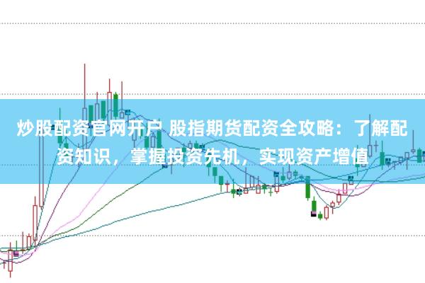 炒股配资官网开户 股指期货配资全攻略：了解配资知识，掌握投资先机，实现资产增值