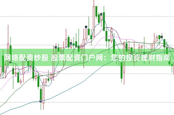 网络配资炒股 股票配资门户网：您的投资理财指南