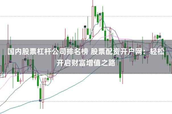 国内股票杠杆公司排名榜 股票配资开户网：轻松开启财富增值之路