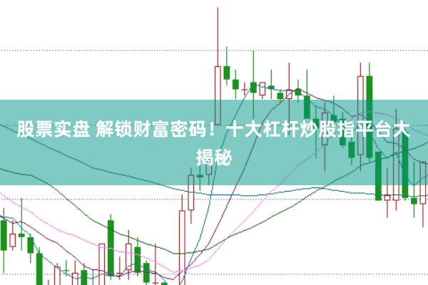 股票实盘 解锁财富密码！十大杠杆炒股指平台大揭秘