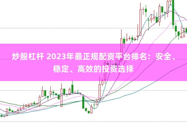 炒股杠杆 2023年最正规配资平台排名：安全、稳定、高效的投资选择
