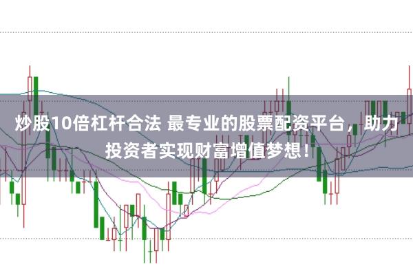炒股10倍杠杆合法 最专业的股票配资平台，助力投资者实现财富增值梦想！