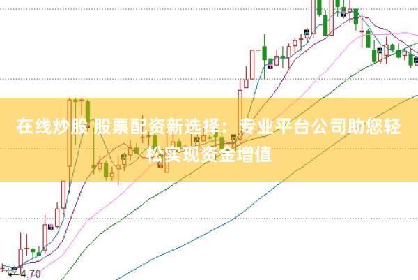 在线炒股 股票配资新选择：专业平台公司助您轻松实现资金增值