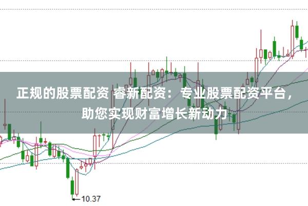 正规的股票配资 睿新配资：专业股票配资平台，助您实现财富增长新动力