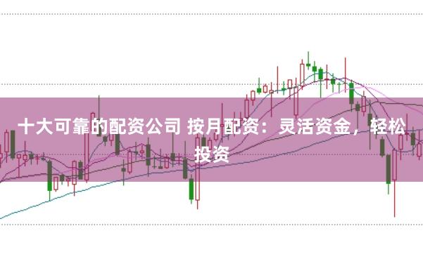 十大可靠的配资公司 按月配资：灵活资金，轻松投资