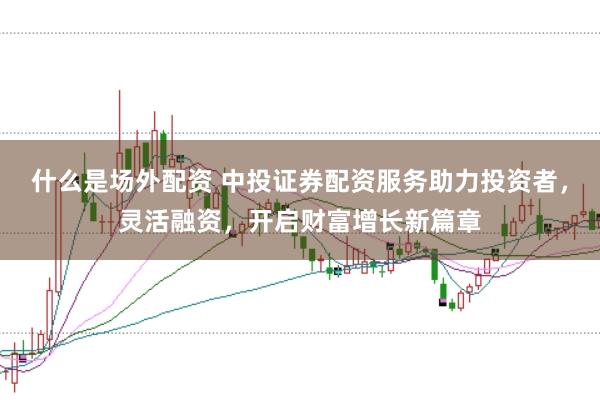 什么是场外配资 中投证券配资服务助力投资者，灵活融资，开启财富增长新篇章