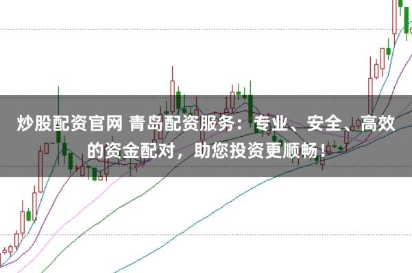 炒股配资官网 青岛配资服务：专业、安全、高效的资金配对，助您投资更顺畅！