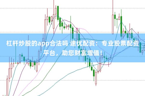 杠杆炒股的app合法吗 速优配资：专业股票配资平台，助您财富增值！