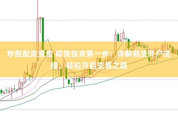 炒股配资资金 期货投资第一步：详解期货开户流程，轻松开启交易之路
