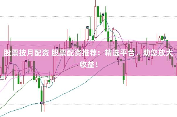 股票按月配资 股票配资推荐：精选平台，助您放大收益！