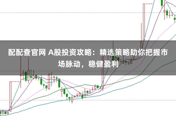配配查官网 A股投资攻略：精选策略助你把握市场脉动，稳健盈利