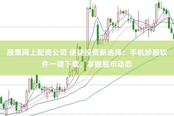 股票网上配资公司 便捷投资新选择：手机炒股软件一键下载，掌握股市动态