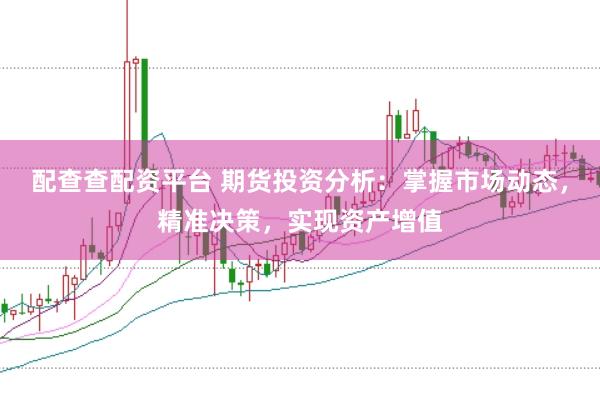 配查查配资平台 期货投资分析：掌握市场动态，精准决策，实现资产增值