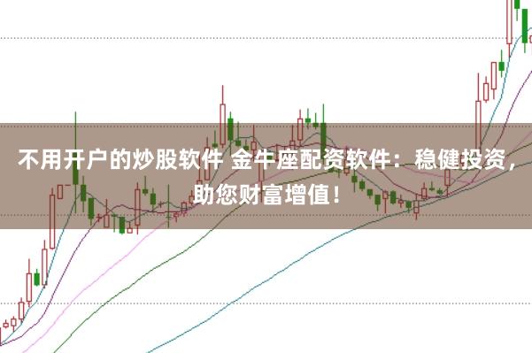 不用开户的炒股软件 金牛座配资软件：稳健投资，助您财富增值！