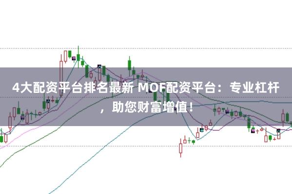 4大配资平台排名最新 MOF配资平台：专业杠杆，助您财富增值！
