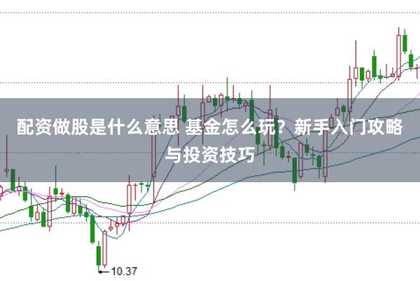 配资做股是什么意思 基金怎么玩？新手入门攻略与投资技巧