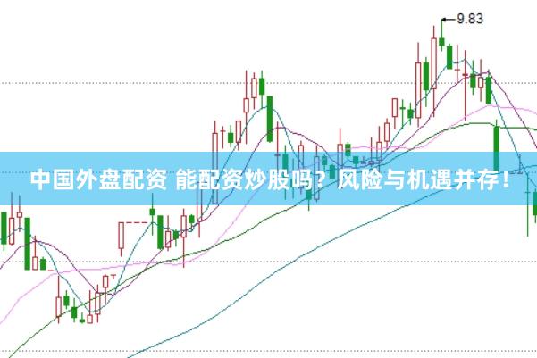 中国外盘配资 能配资炒股吗？风险与机遇并存！