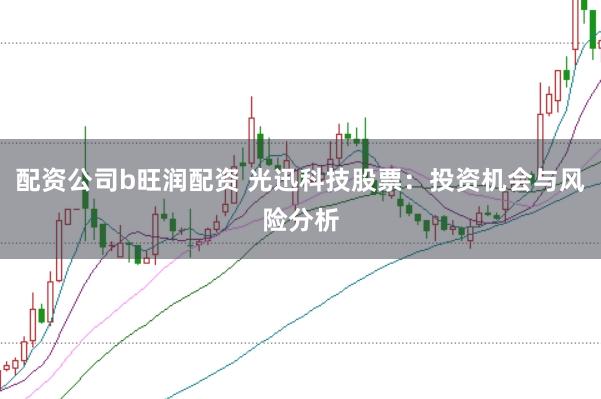配资公司b旺润配资 光迅科技股票：投资机会与风险分析