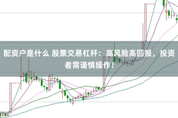 配资户是什么 股票交易杠杆：高风险高回报，投资者需谨慎操作！