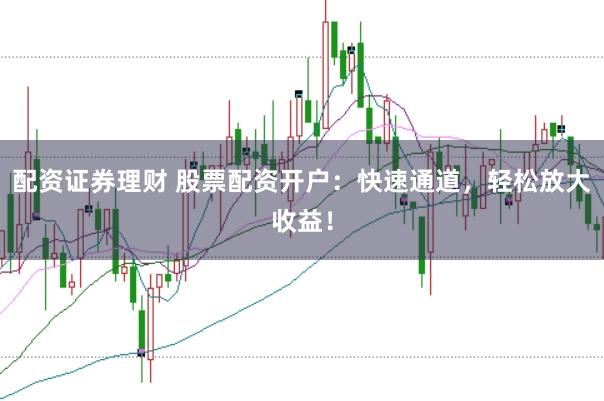 配资证券理财 股票配资开户：快速通道，轻松放大收益！