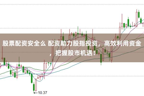 股票配资安全么 配资助力股指投资，高效利用资金，把握股市机遇！