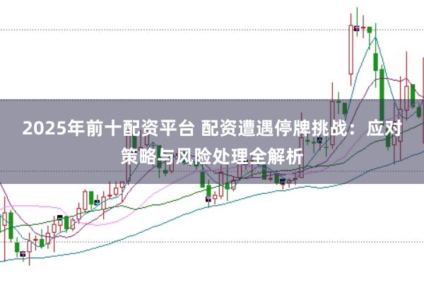2025年前十配资平台 配资遭遇停牌挑战：应对策略与风险处理全解析
