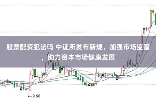 股票配资犯法吗 中证所发布新规，加强市场监管，助力资本市场健康发展