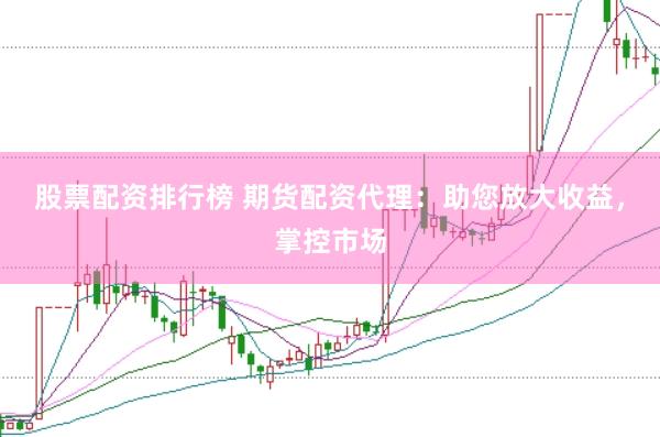 股票配资排行榜 期货配资代理：助您放大收益，掌控市场