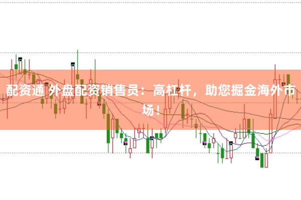 配资通 外盘配资销售员：高杠杆，助您掘金海外市场！